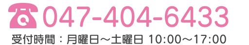 TEL:047-404-6433 受付時間：月曜日～土曜日：10時～17時